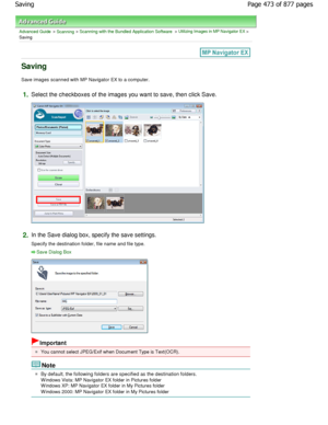 Page 473Advanced Guide > Scanning > Scanning with the Bundled Application Software > Utilizing Images in MP Navigator EX >
Saving
Saving
Save images scanned with MP Navigator EX to a compu ter.
1.Select the checkboxes of the images you want to sav e, then click Save.
2.In the Save dialog box, specify the save settings. 
Specify the destination folder, file name and file type.
Save Dialog Box
Important
You cannot select JPEG/Exif when Document Type is Text(OC R).
Note
By default, the following folders are...