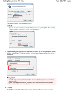 Page 489The Password Security -Settings dialog box opens.
Note
You can also open the Password Security -Settings dialog box by clicking Set..., then selecting
Password Security for Security in the PDF Settings  dialog box.
3.Select the Require a password to open the document  or Use a password to restrict
printing and editing of the document and its security se ttings checkbox, then enter a
password.
Important
Up to 32 single-byte alphanumeric characters can be used f or the password. Passwords are
case...