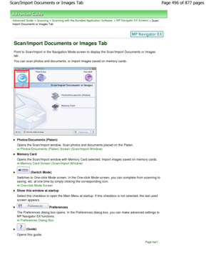 Page 496Advanced Guide > Scanning > Scanning with the Bundled Application Software > MP Navigator EX Screens > Scan/
Import Documents or Images Tab
Scan/Import Documents or Images Tab
Point to Scan/Import in the Navigation Mode screen  to display the Scan/Import Documents or Images
tab. 
You can scan photos and documents, or import images saved o n memory cards.
Photos/Documents (Platen) 
Opens the Scan/Import window. Scan photos and documents placed on the Platen.
Photos/Documents (Platen) Screen (Scan/Import W...