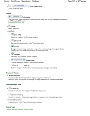 Page 515 Jump to Main Menu
Jumps to the Main Menu.
Toolbar
 Preferences
The Preferences dialog box opens. In the Preference s dialog box, you can make advanced settings
to MP Navigator EX functions.
Preferences Dialog Box
 (Guide)
Opens this guide.
Edit Tools
 (Select All)
Selects all images in the Thumbnail window.
 (Cancel All)
Cancels all image selections in the Thumbnail windo w.
 Zoom in
Enlarges the target image (outlined in orange). You  can also enlarge the image by double-
clicking it. You can check all...