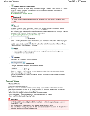 Page 519 (Image Correction/Enhancement)
Allows you to correct the target image (outlined in  orange). Click this button to open the Correct/
Enhance Images window in which you can correct/enhance ima ges and also adjust the
brightness, contrast, etc.
Correct/Enhance Images W indow
Important
Image correction/enhancement cannot be applied to P DF files or black and white binary
files.
 Zoom in
Enlarges the target image (outlined in orange). You  can also enlarge the image by double-
clicking it. You can check all...