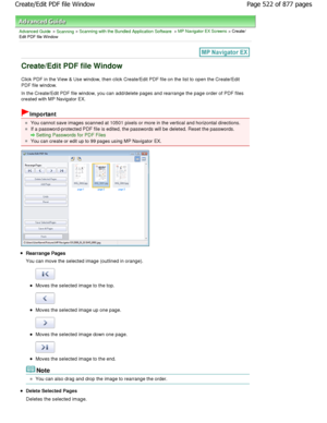 Page 522Advanced Guide > Scanning > Scanning with the Bundled Application Software > MP Navigator EX Screens > Create/
Edit PDF file Window
Create/Edit PDF file Window
Click PDF in the View & Use window, then click Crea te/Edit PDF file on the list to open the Create/Edit
PDF file window. 
In the Create/Edit PDF file window, you can add/del ete pages and rearrange the page order of PDF files
created with MP Navigator EX.
Important
You cannot save images scanned at 10501 pixels or m ore in the vertical and...