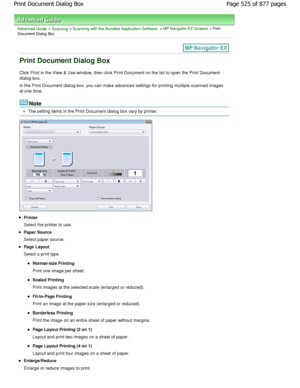 Page 525Advanced Guide > Scanning > Scanning with the Bundled Application Software > MP Navigator EX Screens > Print
Document Dialog Box
Print Document Dialog Box
Click Print in the View & Use window, then click Print Document on the list to open the Print Document
dialog box. 
In the Print Document dialog box, you can make adva nced settings for printing multiple scanned images
at one time.
Note
The setting items in the Print Document dialog box  vary by printer.
Printer 
Select the printer to use.
Paper Source...