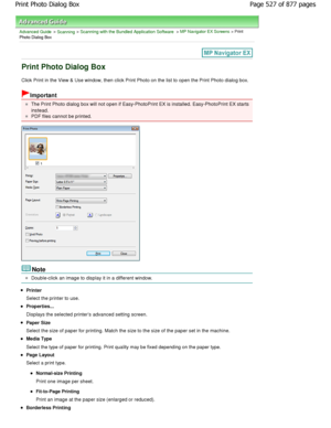 Page 527Advanced Guide > Scanning > Scanning with the Bundled Application Software > MP Navigator EX Screens > Print
Photo Dialog Box
Print Photo Dialog Box
Click Print in the View & Use window, then click Print Photo on the list to open the Print Photo dialog box.
Important
The Print Photo dialog box will not open if Easy-Ph otoPrint EX is installed. Easy-PhotoPrint EX starts
instead.
PDF files cannot be printed.
Note
Double-click an image to display it in a different window.
Printer 
Select the printer to...