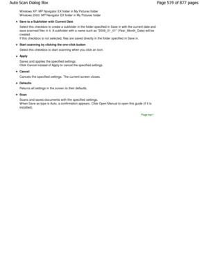 Page 539W indows XP: MP Navigator EX folder in My Pictures folder
W indows 2000: MP Navigator EX folder in My Pictures fol der
Save to a Subfolder with Current Date 
Select this checkbox to create a subfolder in the folder specified in Save in with the current date an d
save scanned files in it. A subfolder with a name s uch as 2009_01_01 (Year_Month_Date) will be
created. 
If this checkbox is not selected, files are saved d irectly in the folder specified in Save in.
Start scanning by clicking the one-click...