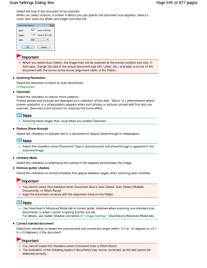 Page 545Select the size of the document to be scanned. 
W hen you select Custom, a screen in which you can specify the document size appears. Select a
Units, then enter the W idth and Height and click OK .
Important
W hen you select Auto Detect, the image may not be s canned at the correct position and size. In
that case, change the size to the actual document s ize (A4, Letter, etc.) and align a corner of the
document with the corner at the arrow (alignment ma rk) of the Platen.
Scanning Resolution 
Select the...