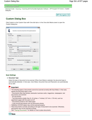 Page 561Advanced Guide > Scanning > Scanning with the Bundled Application Software > MP Navigator EX Screens > Custom
Dialog Box
Custom Dialog Box
Click Custom on the Custom Scan with One-click tab  or in the One-click Mode screen to open the
Custom dialog box.
Scan Settings
Document Type 
Select the type of document to be scanned. W hen Aut o Mode is selected, the document type is
automatically detected. In that case, Color Mode, D ocument Size and Resolution are automatically
set as well.
Important
The...