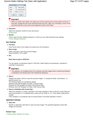 Page 577Important
W hen you select Auto Detect, the image may not be scanned at the correct position and size. In
that case, change the size to the actual document s ize (A4, Letter, etc.) and align a corner of the
document with the corner at the arrow (alignment ma rk) of the Platen.
Resolution 
Select the resolution at which to scan documents.
Resolution
Specify... 
Click to open the Scan Settings dialog box in which you can make advanced scan settings.
Scan Settings Dialog Box
Save Settings
File Name 
Enter...