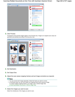 Page 6003.Click Preview. 
Thumbnails of the preview images appear in the Preview area. Images are cropped (scan areas are
specified) automatically according to the document  size.
4.Set Destination.
5.Set Output Size.
6.Adjust the scan areas (cropping frames) and set Ima ge corrections as required.
Note
You can correct each image separately. Select the frame you want to correct.
In thumbnail view, you can only create one cropping  frame (scan area) per image.
To create multiple cropping frames in an image, scan...