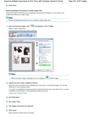 Page 6018.Click Scan.
Scanning Multiple Documents in Whole Image View
Follow these steps if thumbnails are not displayed correctly when previewed or if you want to scan
multiple documents as a single image.
Note
Positions of slanted documents are not corrected in whole  image view.
1.After previewing images, click  (Thumbnail) on the Toolbar.
Switch to whole image view.
Note
W hen the whole image is displayed, the icon changes  to  (W hole Image).
2.Adjust the scan areas (cropping frames).
Adjust the size and...