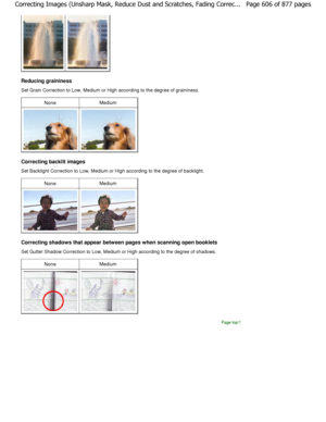 Page 606Reducing graininess 
Set Grain Correction to Low, Medium or High according to the degree of graininess.
NoneMedium
Correcting backlit images 
Set Backlight Correction to Low, Medium or High according to the degree of backlight.
NoneMedium
Correcting shadows that appear between pages when s canning open booklets
Set Gutter Shadow Correction to Low, Medium or High  according to the degree of shadows.
NoneMedium
Page top
Page 606 of 877 pages
Correcting Images (Unsharp Mask, Reduce Dust and Sc ratches,...