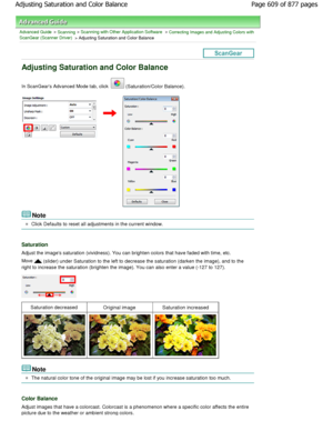 Page 609Advanced Guide > Scanning > Scanning with Other Application Software > Correcting Images and Adjusting Colors with
ScanGear (Scanner Driver)
 > Adjusting Saturation and Color Balance
Adjusting Saturation and Color Balance
In ScanGears Advanced Mode tab, click  (Saturation/Color Balance).
Note
Click Defaults to reset all adjustments in the current wi ndow.
Saturation
Adjust the images saturation (vividness). You can brighten colors that have faded with time, etc.
Move 
 (slider) under Saturation to the...