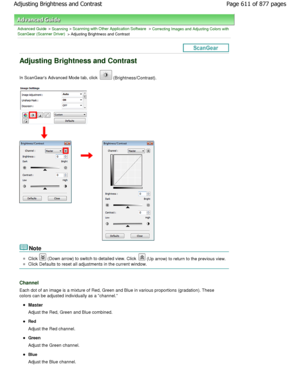 Page 611Advanced Guide > Scanning > Scanning with Other Application Software > Correcting Images and Adjusting Colors with
ScanGear (Scanner Driver)
 > Adjusting Brightness and Contrast
Adjusting Brightness and Contrast
In ScanGears Advanced Mode tab, click  (Brightness/Contrast).
Note
Click  (Down arrow) to switch to detailed view. Click  (Up arrow) to return to the previous view.
Click Defaults to reset all adjustments in the current wi ndow.
Channel
Each dot of an image is a mixture of Red, Green and Blue in...