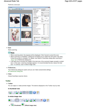 Page 630Performs a trial scan.
Scan 
Starts scanning.
Note
When scanning starts, the progress will be displayed. Click Cancel to cancel the scan.
W hen scanning is completed, a dialog box prompting you to select the next action may open.
Follow the prompt to complete. For details, see Sta tus of ScanGear dialog after scanning in 
Scan Tab (Preferences dialog box).
It will take time to process the images if the total size of the scanned images exceeds a certain
size. In that case, a warning message appears. It i...