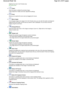 Page 631Switches the view in the Preview area.
Preview Area
 (Clear)
Click this button to delete the preview image. 
It also resets the Toolbar and color adjustment settings.
 (Crop)
Allows you to specify the scan area by dragging the  mouse.
 (Move Image)
If an enlarged image is too large to fit in the Pre view area, you can click this button and drag the
image across the screen until the part you want to  see is displayed. You can also move the
image using the scroll bars.
 (Enlarge/Reduce)
Click this button...