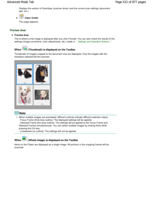 Page 632Displays the version of ScanGear (scanner driver) and the current scan settings (document
type, etc.).
 (Open Guide)
This page appears.
Preview Area
Preview Area 
This is where a trial image is displayed after you  click Preview. You can also check the results of th e
settings (image corrections, color adjustments, etc.) made i n 
Settings and Operation Buttons.
When  (Thumbnail) is displayed on the Toolbar
Thumbnails of images cropped to the document size are di splayed. Only the images with the...