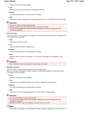 Page 641Fading correction will not be applied.
Low 
Select this to correct a small amount of fading and colorcast.
Medium 
It is recommended that you normally select this setting.
High 
Select this to correct a large amount of fading and colorcast. This can affect the tone of the image.
Important
You can set Fading Correction after preview.
Fading Correction may not be effective if the scan  area is too small.
You can set this setting when Recommended is selected on th e Color Settings tab of the
Preferences...
