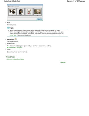 Page 647Scan 
Scanning starts.
Note
When scanning starts, the progress will be displayed. Click Cancel to cancel the scan.
W hen scanning is completed, a dialog box prompting you to select the next action may open.
Follow the prompt to complete. For details, see Sta tus of ScanGear dialog after scanning in 
Scan Tab (Preferences dialog box).
Instructions 
This page appears.
Preferences... 
The Preferences dialog box opens and you can make s can/preview settings.
Preferences Dialog Box
Close 
Closes ScanGear...