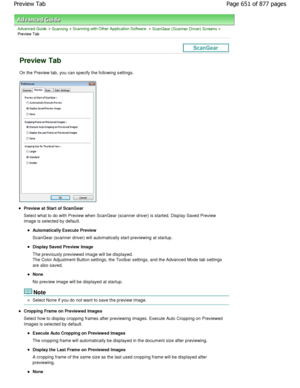 Page 651Advanced Guide > Scanning > Scanning with Other Application Software > ScanGear (Scanner Driver) Screens >
Preview Tab
Preview Tab
On the Preview tab, you can specify the following s ettings.
Preview at Start of ScanGear 
Select what to do with Preview when ScanGear (scann er driver) is started. Display Saved Preview
Image is selected by default.
Automatically Execute Preview 
ScanGear (scanner driver) will automatically start  previewing at startup.
Display Saved Preview Image
The previously previewed...