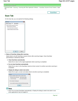 Page 653Advanced Guide > Scanning > Scanning with Other Application Software > ScanGear (Scanner Driver) Screens > Scan
Tab
Scan Tab
On the Scan tab, you can specify the following sett ings.
Status of ScanGear dialog after scanning 
Select what to do with ScanGear (scanner driver) af ter scanning images. Close ScanGear
automatically is selected by default.
Close ScanGear automatically 
Select this to return to the original application when  scanning is completed.
Do not close ScanGear automatically 
Select this...