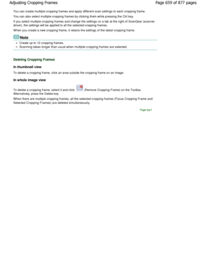 Page 659You can create multiple cropping frames and apply different scan settings to each cropping frame.
You can also select multiple cropping frames by clicking th em while pressing the Ctrl key.
If you select multiple cropping frames and change t he settings on a tab at the right of ScanGear (scanner
driver), the settings will be applied to all the select ed cropping frames.
W hen you create a new cropping frame, it retains th e settings of the latest cropping frame.
Note
Create up to 12 cropping frames....
