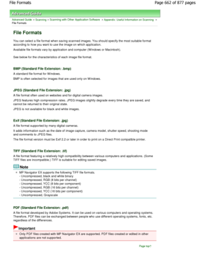 Page 662Advanced Guide > Scanning > Scanning with Other Application Software > Appendix: Useful Information on Scanning >
File Formats
File Formats
You can select a file format when saving scanned images. Y ou should specify the most suitable format
according to how you want to use the image on which  application.
Available file formats vary by application and comp uter (W indows or Macintosh).
See below for the characteristics of each image fil e format.
BMP (Standard File Extension: .bmp)
A standard file...