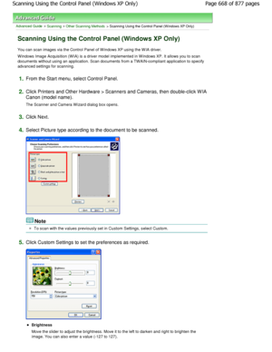 Page 668Advanced Guide > Scanning > Other Scanning Methods > Scanning Using the Control Panel (W indows XP Only)
Scanning Using the Control Panel (Windows XP Only)
You can scan images via the Control Panel of W indows XP using the W IA driver.
W indows Image Acquisition (W IA) is a driver model i mplemented in W indows XP. It allows you to scan
documents without using an application. Scan docume nts from a TW AIN-compliant application to specify
advanced settings for scanning.
1.From the Start menu, select...