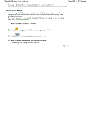 Page 675TrimmingDefault (Off: No trimming), On (follow the cameras setting), Off
Settings on the Machine
You can change the PictBridge print settings from t he PictBridge print settings screen. Set the print
settings to Default on the PictBridge compliant dev ice when you want to print according to the
settings on the machine.
This section describes the procedure to display the PictBrid ge print settings screen. For setting
items, see PictBridge print settings.
1.Make sure that the machine is turned on.
2.Select...