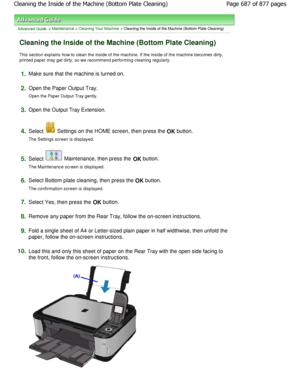 Page 687Advanced Guide > Maintenance > Cleaning Your Machine > Cleaning the Inside of the Machine (Bottom Plate Cleaning)
Cleaning the Inside of the Machine (Bottom Plate Cl eaning)
This section explains how to clean the inside of the machine. If the inside of the machine becomes dir ty,
printed paper may get dirty, so we recommend perfor ming cleaning regularly.
1.Make sure that the machine is turned on.
2.Open the Paper Output Tray. 
Open the Paper Output Tray gently.
3.Open the Output Tray Extension.
4.Select...