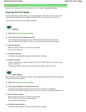Page 695Advanced Guide > Maintenance > Performing Maintenance from a Computer > Cleaning the Print Heads 
Cleaning the Print Heads 
The print head cleaning function allows you to unclog clogged nozzles in the print head. Perform print
head cleaning if printing is faint or a specific co lor fails to print, even though there is enough ink . 
The procedure for cleaning the print heads is as follows:  
 Cleaning 
1.Open the printer driver setup window
2.
Click Cleaning on the Maintenance tab  
The Print Head...