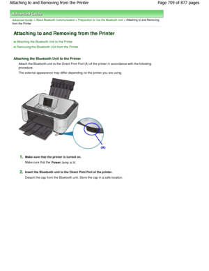 Page 709Advanced Guide > About Bluetooth Communication > Preparation to Use the Bluetooth Unit > Attaching to and Removing
from the Printer
Attaching to and Removing from the Printer
Attaching the Bluetooth Unit to the Printer
Removing the Bluetooth Unit from the Printer
Attaching the Bluetooth Unit to the Printer
Attach the Bluetooth unit to the Direct Print Port  (A) of the printer in accordance with the following
procedure. 
The external appearance may differ depending on the  printer you are using.
1.Make...