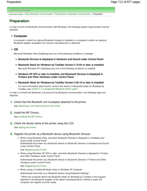 Page 712Advanced Guide > About Bluetooth Communication > Printing Data via Bluetooth Communication > Preparation
Preparation
In order to print via Bluetooth communication with Windows, the following system requirements must be
satisfied.
Computer 
A computer in which an internal Bluetooth module is in stalled or a computer to which an optional
Bluetooth adapter (available from various manufactu rers) is attached.
OS 
Microsoft W indows Vista (Satisfying any one of the following conditions is needed)
Bluetooth...