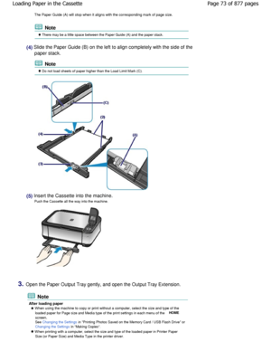 Page 73The Paper Guide (A) will stop when it aligns with the corresponding mark of page size.
 Note
 There may be a little space between the Paper Guide  (A) and the paper stack.
(4) Slide the Paper Guide (B) on the left to align comp letely with the side of the
paper stack.
 Note
 Do not load sheets of paper higher than the Load Lim it Mark (C).
(5) Insert the Cassette into the machine.
Push the Cassette all the way into the machine.
3.Open the Paper Output Tray gently, and open the Out put Tray Extension....