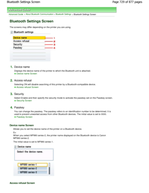 Page 729Advanced Guide > About Bluetooth Communication > Bluetooth Settings > Bluetooth Settings Screen
Bluetooth Settings Screen
The screens may differ depending on the printer you are using.
1.Device name 
Displays the device name of the printer to which the Bluetooth unit is attached.
Device name Screen
2.
Access refusal
Selecting ON will disable searching of this printer  by a Bluetooth-compatible device.
Access refusal Screen
3.
Security 
Select Enable and then specify the security mode to  activate the...