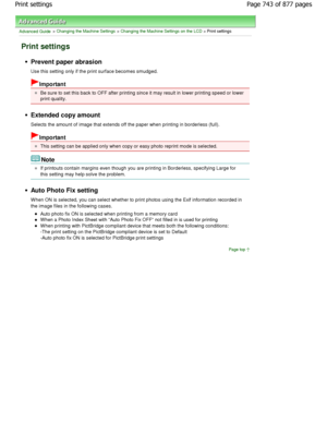 Page 743Advanced Guide > Changing the Machine Settings > Changing the Machine Settings on the LCD > Print settings
Print settings
Prevent paper abrasion 
Use this setting only if the print surface becomes smudged.
Important
Be sure to set this back to OFF after printing since it may result in lower printing speed or lower
print quality.
Extended copy amount 
Selects the amount of image that extends off the pa per when printing in borderless (full).
Important
This setting can be applied only when copy or easy...