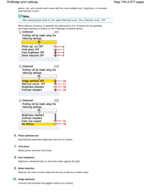 Page 749person, etc. and corrects each scene with the most suitable color, brightness, or contrasts
automatically to print.
Note
After selecting Auto photo fix ON, select Red-Eye correc.  ON or Red-Eye correc. OFF.
W hen Manual correction is selected, the setting ite ms 6 to 15 below can be specified.
Set Image optimize to Default on the PictBridge com pliant device.
6.Photo optimizer pro 
Automatically optimizes brightness and tone of a photo.
7.Vivid photo 
Makes green and blue more lively.
8.Face brightener...