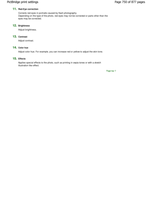 Page 75011.Red-Eye correction 
Corrects red eyes in portraits caused by flash photography.
Depending on the type of the photo, red eyes may no t be corrected or parts other than the
eyes may be corrected.
12.Brightness
Adjust brightness.
13.Contrast 
Adjust contrast.
14.Color hue 
Adjust color hue. For example, you can increase red  or yellow to adjust the skin tone.
15.Effects 
Applies special effects to the photo, such as printing in se pia tones or with a sketch
illustration like effect.
Page top
Page 750 of...