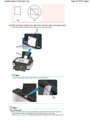 Page 76(4) Slide the Paper Guides (A) to align them with both sides of the paper stack.
Do not slide the Paper Guides too hard. The paper may  not be fed properly.
 Note
 Do not load sheets of paper higher than the Load Limit Mark (D).
 Note
After loading paper
 When using the machine to copy or print without a computer, select the size and type of the
loaded paper for Page size and Media type of the sett ings screen in each mode.
See 
Changing the Settings in Printing Photos Saved on the Memory Card / USB F...