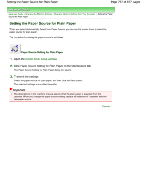 Page 757Advanced Guide > Changing the Machine Settings > Changing Machine Settings from Your Computer > Setting the Paper
Source for Plain Paper 
Setting the Paper Source for Plain Paper 
W hen you select Automatically Select from Paper Sou rce, you can use the printer driver to select the
paper source for plain paper.  
The procedure for setting the paper source is as follows: 
 Paper Source Setting for Plain Paper 
1.Open the printer driver setup window
2.
Click Paper Source Setting for Plain Paper on the Mai...