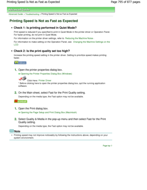 Page 795Advanced Guide > Troubleshooting > Printing Speed Is Not as Fast as Expected
Printing Speed Is Not as Fast as Expected
Check 1: Is printing performed in Quiet Mode? 
Print speed is reduced if you specified to print in Quiet Mode in the printer driver or Operation Pane l.
For faster printing, do not print in Quiet Mode. 
For information on the printer driver settings, ref er to 
Reducing the Machine Noise.
For information to make setting on the Operation Pa nel, see Changing the Machine Settings on the...