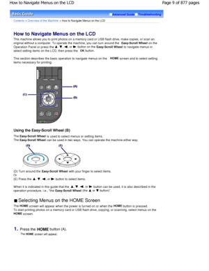 Page 9Advanced GuideTroubleshooting
Contents > Overview of the Machine > How to Navigate Menus on the LCD
How to Navigate Menus on the LCD 
This machine allows you to print photos on a memory card or USB flash drive, make copies, or scan an
original without a computer. To operate the machine , you can turn around the Easy-Scroll Wheel on the
Operation Panel or press the , , , or  button on the 
Easy-Scroll Wheel  to navigate menus or
select setting items on the LCD, then press the  OK
 button.
This section...