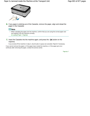 Page 8036.If any paper is sticking out of the Cassette, remove the paper, align and reload the
paper in the Cassette.
Note
W hen reloading the paper into the machine, confirm  that you are using the correct paper and
are loading it into the machine correctly.
Loading Paper / Originals
7.
Insert the Cassette into the machine again, and press the  
OK  button on the
machine. 
If you turned off the machine in step 2, all print  jobs in queue are canceled. Reprint if necessary.
If you cannot remove the paper or if...