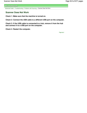 Page 819Advanced Guide > Troubleshooting > Problems with Scanning > Scanner Does Not W ork
Scanner Does Not Work
Check 1: Make sure that the machine is turned on. 
Check 2: Connect the USB cable to a different USB port on the computer.
Check 3: If the USB cable is connected to a hub, re move it from the hub
and connect it to a USB port on the computer. 
Check 4: Restart the computer.
Page top
Page 819 of 877 pages
Scanner Does Not Work
JownloadedtfromtManualsPrinterFcomtManuals  