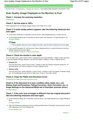 Page 822Advanced Guide > Troubleshooting > Problems with Scanning > Scan Quality (Image Displayed on the Monitor) Is Poor
Scan Quality (Image Displayed on the Monitor) Is Po or
Check 1: Increase the scanning resolution.
Resolution
Check 2: Set the scale to 100%.
Some applications do not display images clearly if the image is too small.
Check 3: If moire (stripe pattern) appears, take th e following measures and
scan again.
On the Basic Mode tab of ScanGear (scanner driver),  select Magazine(Color) in Select...