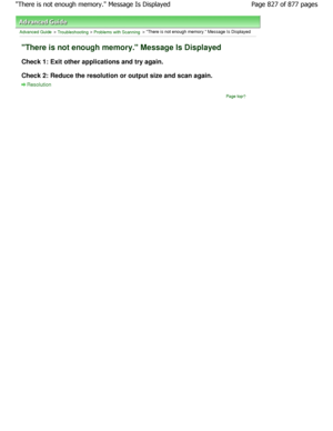 Page 827Advanced Guide > Troubleshooting > Problems with Scanning > There is not enough memory. Message Is Displayed
There is not enough memory. Message Is Displayed
Check 1: Exit other applications and try again. 
Check 2: Reduce the resolution or output size and s can again.
Resolution
Page top
Page 827 of 877 pages
There is not enough memory. Message Is Displayed
JownloadedtfromtManualsPrinterFcomtManuals  