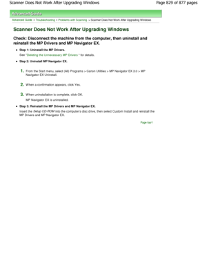 Page 829Advanced Guide > Troubleshooting > Problems with Scanning > Scanner Does Not W ork After Upgrading W indows
Scanner Does Not Work After Upgrading Windows
Check: Disconnect the machine from the computer, then uninstall and
reinstall the MP Drivers and MP Navigator EX.
Step 1: Uninstall the MP Drivers. 
See 
Deleting the Unnecessary MP Drivers for details.
Step 2: Uninstall MP Navigator EX.
1.From the Start menu, select (All) Programs > Canon Uti lities > MP Navigator EX 3.0 > MP
Navigator EX Uninstall....