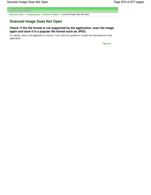 Page 834Advanced Guide > Troubleshooting > Software Problems > Scanned Image Does Not Open
Scanned Image Does Not Open
Check: If the file format is not supported by the application, scan the image
again and save it in a popular file format such as  JPEG.
For details, refer to the applications manual. If  you have any questions, contact the manufacturer of  the
application.
Page top
Page 834 of 877 pages
Scanned Image Does Not Open
JownloadedtfromtManualsPrinterFcomtManuals  