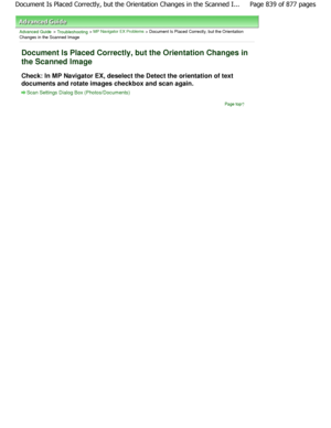 Page 839Advanced Guide > Troubleshooting > MP Navigator EX Problems > Document Is Placed Correctly, but the Orientation
Changes in the Scanned Image
Document Is Placed Correctly, but the Orientation C hanges in
the Scanned Image
Check: In MP Navigator EX, deselect the Detect the  orientation of text
documents and rotate images checkbox and scan again .
Scan Settings Dialog Box (Photos/Documents)
Page top
Page 839 of 877 pages
Document Is Placed Correctly, but the Orientation C hanges in the Scanned I......