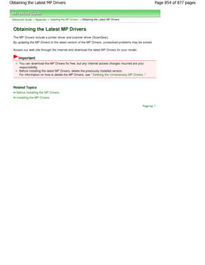 Page 854Advanced Guide > Appendix > Updating the MP Drivers > Obtaining the Latest MP Drivers 
Obtaining the Latest MP Drivers 
The MP Drivers include a printer driver and scanner driver (ScanGear). 
By updating the MP Drivers to the latest version of  the MP Drivers, unresolved problems may be solved.  
Access our web site through the Internet and downlo ad the latest MP Drivers for your model. 
Important 
You can download the MP Drivers for free, but any Internet access charges incurred are your...