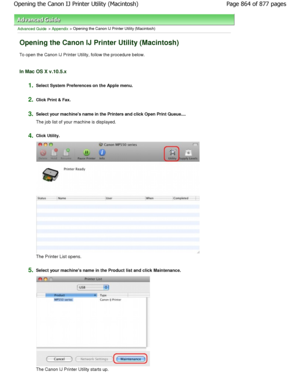 Page 864Advanced Guide > Appendix > Opening the Canon IJ Printer Utility (Macintosh)
Opening the Canon IJ Printer Utility (Macintosh)
To open the Canon IJ Printer Utility, follow the procedure below.
In Mac OS X v.10.5.x
1.Select System Preferences on the Apple menu.
2.Click Print & Fax.
3.Select your machines name in the Printers and clic k Open Print Queue....
The job list of your machine is displayed.
4.Click Utility.
The Printer List opens.
5.Select your machines name in the Product list and  click...